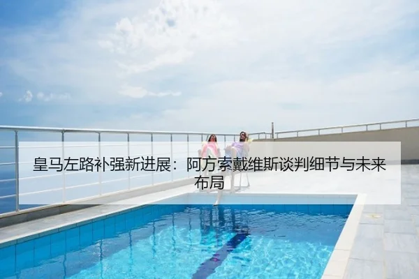 皇马左路补强新进展：阿方索戴维斯谈判细节与未来布局